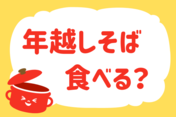 「年越しそば食べた？」＜回答数11,369票＞【教えて！ みんなの衣食住「みんなの暮らし調査隊」結果発表 第409回】