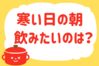 「寒い日の朝、飲みたいのは？」＜回答数36,762票＞【教えて！ みんなの衣食住「みんなの暮らし調査隊」結果発表 第417回】