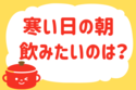 「寒い日の朝、飲みたいのは？」＜回答数36,762票＞【教えて！ みんなの衣食住「みんなの暮らし調査隊」結果発表 第417回】