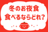 「冬のお夜食、食べるならどれ？」＜回答数38,160票＞【教えて！ みんなの衣食住「みんなの暮らし調査隊」結果発表 第423回】