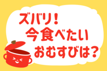 「みんなの暮らし調査隊」今日の質問は「ズバリ！今食べたいおむすびは？」。さてみなさんの回答は…？<br />