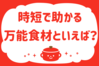 「時短で助かる「万能食材」といえば？」＜回答数23,962票＞【教えて！ みんなの衣食住「みんなの暮らし調査隊」結果発表 第433回】