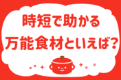 「時短で助かる「万能食材」といえば？」＜回答数23,962票＞【教えて！ みんなの衣食住「みんなの暮らし調査隊」結果発表 第433回】