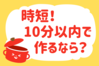 「時短！10分以内で作るなら？」＜回答数22,440票＞【教えて！ みんなの衣食住「みんなの暮らし調査隊」結果発表 第434回】