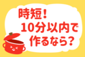 「時短！10分以内で作るなら？」＜回答数22,440票＞【教えて！ みんなの衣食住「みんなの暮らし調査隊」結果発表 第434回】