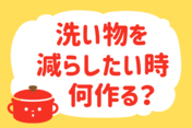 「洗い物を減らしたいとき、何作る？」＜回答数20,740票＞【教えて！ みんなの衣食住「みんなの暮らし調査隊」結果発表 第435回】