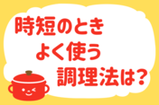 「時短のとき、よく使う調理法は？」＜回答数19,297票＞【教えて！ みんなの衣食住「みんなの暮らし調査隊」結果発表 第436回】
