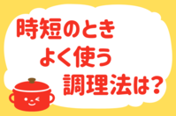 「時短のとき、よく使う調理法は？」＜回答数19,297票＞【教えて！ みんなの衣食住「みんなの暮らし調査隊」結果発表 第436回】