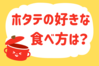 「ホタテの好きな食べ方は？」＜回答数13,777票＞【教えて！ みんなの衣食住「みんなの暮らし調査隊」結果発表 第440回】