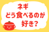 「ネギ、どう食べるのが好き？」＜回答数12,877票＞【教えて！ みんなの衣食住「みんなの暮らし調査隊」結果発表 第441回】