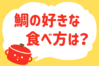 「鯛の好きな食べ方は？」＜回答数38,956票＞【教えて！ みんなの衣食住「みんなの暮らし調査隊」結果発表 第446回】