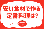 「安い食材で作る定番料理は？」＜回答数20,299票＞【教えて！ みんなの衣食住「みんなの暮らし調査隊」結果発表 第468回】