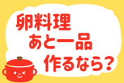 「卵料理、あと一品作るなら？」＜回答数38,329票＞【教えて！ みんなの衣食住「みんなの暮らし調査隊」結果発表 第517回】