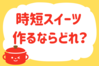 「時短でスイーツ、作るならどれ？」＜回答数23,608票＞【教えて！ みんなの衣食住「みんなの暮らし調査隊」結果発表 第528回】