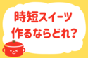 「時短でスイーツ、作るならどれ？」＜回答数23,608票＞【教えて！ みんなの衣食住「みんなの暮らし調査隊」結果発表 第528回】