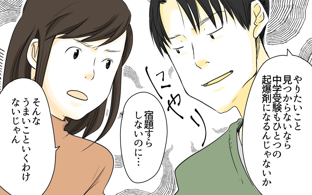 「塾に行かせたほうがためになるんじゃない？」息子に自分と同じ中学に進学させたい夫。受験なんて頭になかった妻は突然の提案に動揺