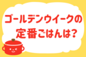 「ゴールデンウィークの定番ごはんは？」＜回答数12,728票＞【教えて！ みんなの衣食住「みんなの暮らし調査隊」結果発表 第535回】