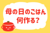 「母の日のごはん何作る？」＜回答数38,261票＞【教えて！ みんなの衣食住「みんなの暮らし調査隊」結果発表 第545回】