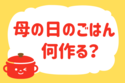 「母の日のごはん何作る？」＜回答数38,261票＞【教えて！ みんなの衣食住「みんなの暮らし調査隊」結果発表 第545回】