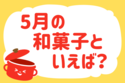 「5月の和菓子といえば？」＜回答数39,834票＞【教えて！ みんなの衣食住「みんなの暮らし調査隊」結果発表 第548回】