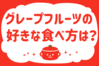 「グレープフルーツ、好きな食べ方は？」＜回答数39,346票＞【教えて！ みんなの衣食住「みんなの暮らし調査隊」結果発表 第555回】