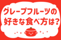 「グレープフルーツ、好きな食べ方は？」＜回答数39,346票＞【教えて！ みんなの衣食住「みんなの暮らし調査隊」結果発表 第555回】