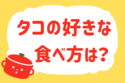 「タコの好きな食べ方は？」＜回答数21,024票＞【教えて！ みんなの衣食住「みんなの暮らし調査隊」結果発表 第559回】