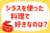 「シラスを使った料理で好きなのは？」＜回答数22,764票＞【教えて！ みんなの衣食住「みんなの暮らし調査隊」結果発表 第560回】