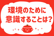 「環境のために意識することは？」＜回答数37,699票＞【教えて！ みんなの衣食住「みんなの暮らし調査隊」結果発表 第573回】