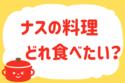 「ナスの料理、どれ食べたい？」＜回答数38,675票＞【教えて！ みんなの衣食住「みんなの暮らし調査隊」結果発表 第584回】