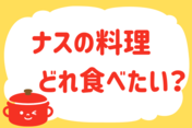 「ナスの料理、どれ食べたい？」＜回答数38,675票＞【教えて！ みんなの衣食住「みんなの暮らし調査隊」結果発表 第584回】