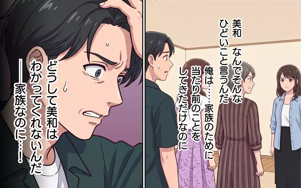 「わかってくれるだろ？」家族を支えることが全て…妻に人生を否定された夫は【おねだり義実家を優先する夫 Vol.12】