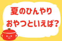 「夏のひんやりおやつといえば？」＜回答数23,372票＞【教えて！ みんなの衣食住「みんなの暮らし調査隊」結果発表 第659回】