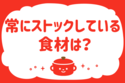 「常にストックしてる食材は？」＜回答数40,934票＞【教えて！ みんなの衣食住「みんなの暮らし調査隊」結果発表 第667回】