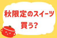 「秋限定のスイーツ、買う？」＜回答数40,799票＞【教えて！ みんなの衣食住「みんなの暮らし調査隊」結果発表 第669回】