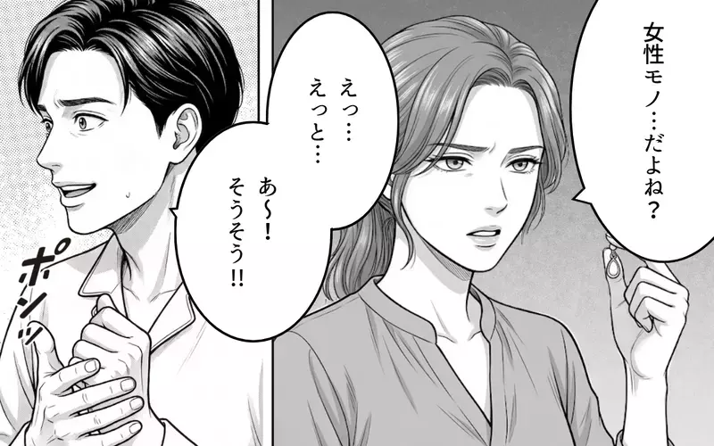 「これ…誰の？」夫のポケットから女性もののイヤリングがポロリ。店で拾ったと言う夫の理由に女の勘が働いて…