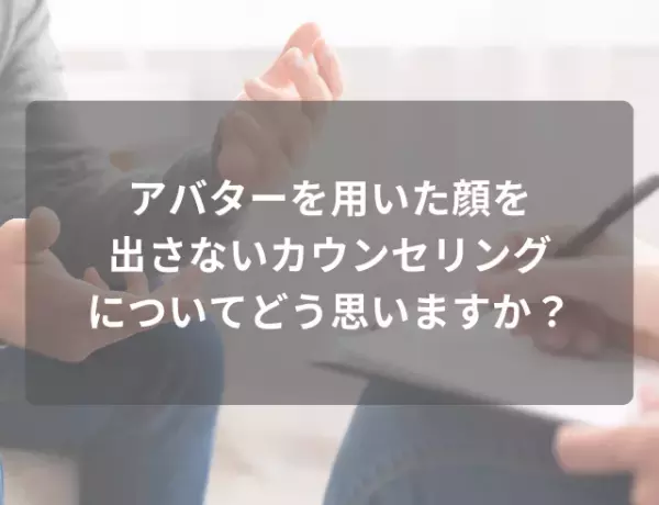 9割が『アバターによる顔を出さないカウンセリング』に肯定的！その理由は…「素顔を出さないので、安心感がある」