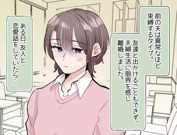 【夫の束縛が異常で離婚…】最初は不安ばかりだったのに、まさかの再婚！？私を救った友達のひと言とは