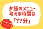 夕食のメニューを決めるのにかかる時間は？【教えて！ みんなの衣食住「みんなの暮らし調査隊」結果発表 第10回】