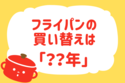 フライパンの買い替え時は？【教えて！ みんなの衣食住「みんなの暮らし調査隊」結果発表 第12回】