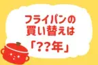 フライパンの買い替え時は？【教えて！ みんなの衣食住「みんなの暮らし調査隊」結果発表 第12回】