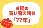 鍋の買い替え時は？【教えて！ みんなの衣食住「みんなの暮らし調査隊」結果発表 第13回】