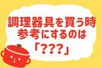 調理器具を買う時何を参考にする？【教えて！ みんなの衣食住「みんなの暮らし調査隊」結果発表 第14回】