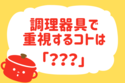 調理器具で重視するコトは？【教えて！ みんなの衣食住「みんなの暮らし調査隊」結果発表 第15回】