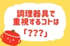 調理器具で重視するコトは？【教えて！ みんなの衣食住「みんなの暮らし調査隊」結果発表 第15回】