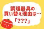 調理器具を買うきっかけは？【教えて！ みんなの衣食住「みんなの暮らし調査隊」結果発表 第17回】