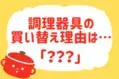  【調理器具を買うきっかけは？】教えて！ みんなの衣食住「みんなの暮らし調査隊」結果発表⑮