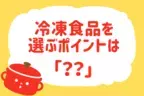  冷凍食品を選ぶポイントは？【教えて！ みんなの衣食住「みんなの暮らし調査隊」結果発表 第25回】