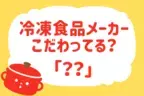 冷凍食品メーカーにこだわりは？【教えて！ みんなの衣食住「みんなの暮らし調査隊」結果発表 第26回】