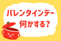 バレンタインデー何かする？【教えて！ みんなの衣食住「みんなの暮らし調査隊」結果発表 第69回】